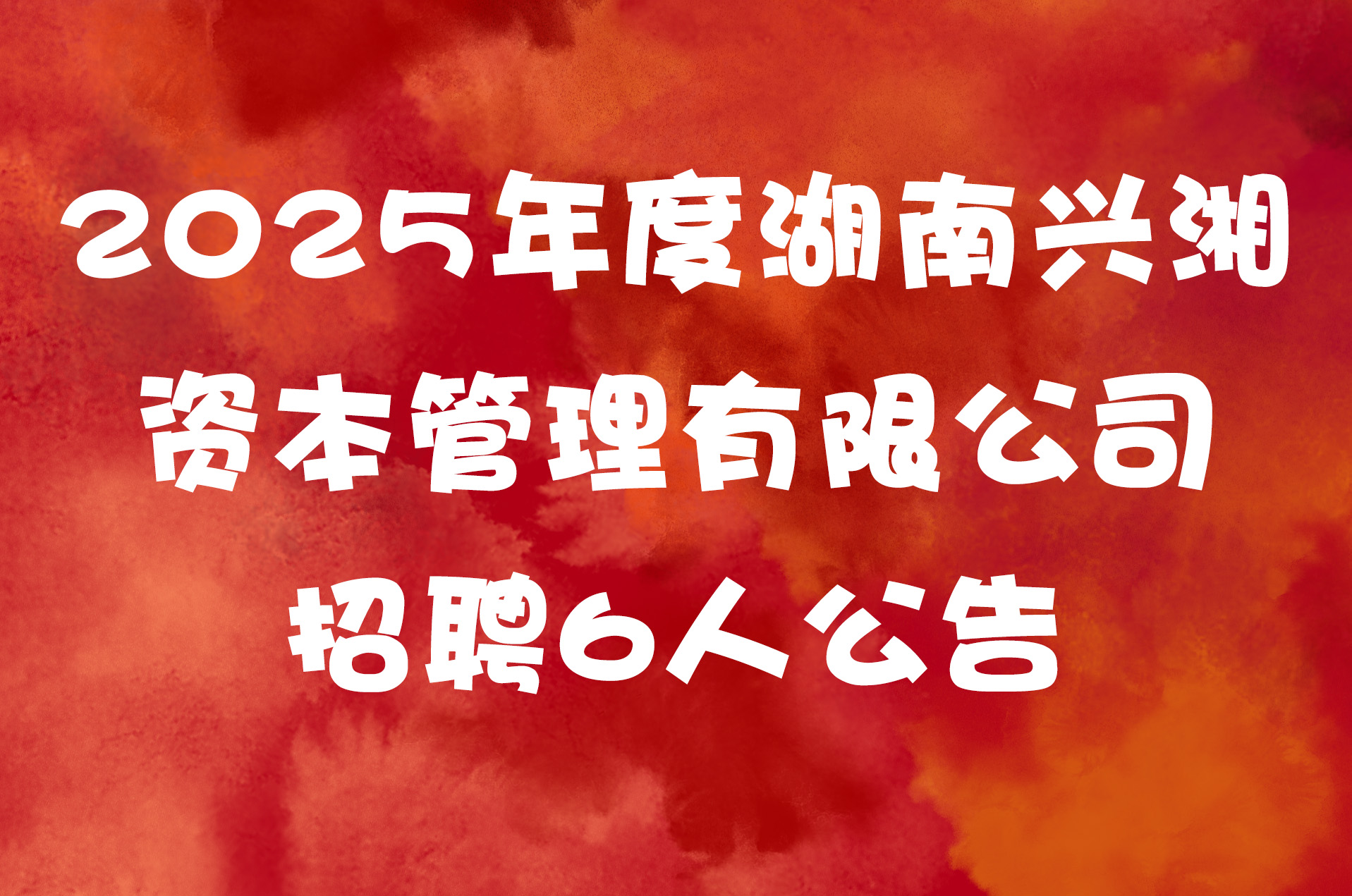 2025年度湖南兴湘资本管理有限公司招聘6人公告
